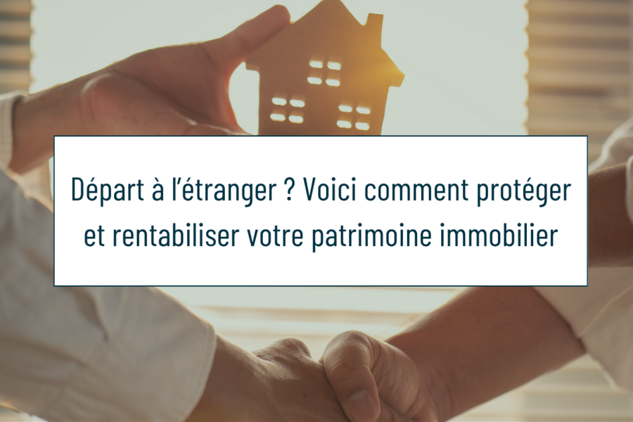Vous partez à l’étranger ? Voici comment protéger et rentabiliser votre patrimoine immobilier